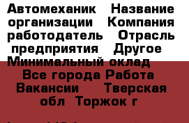 Автомеханик › Название организации ­ Компания-работодатель › Отрасль предприятия ­ Другое › Минимальный оклад ­ 1 - Все города Работа » Вакансии   . Тверская обл.,Торжок г.